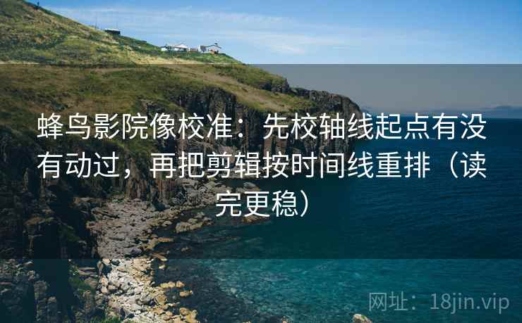 蜂鸟影院像校准：先校轴线起点有没有动过，再把剪辑按时间线重排（读完更稳）