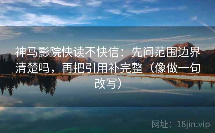神马影院快读不快信：先问范围边界清楚吗，再把引用补完整（像做一句改写）