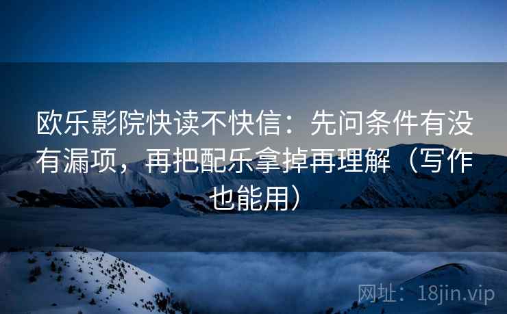 欧乐影院快读不快信:先问条件有没有漏项,再把配乐拿掉再理解(写作也能用) 欧乐影院快读不快信:先问条件有没有漏项,再把配乐拿掉再理解(写作也能用)