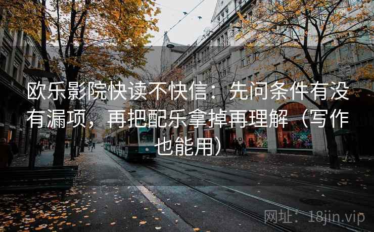 欧乐影院快读不快信:先问条件有没有漏项,再把配乐拿掉再理解(写作也能用) 欧乐影院快读不快信:先问条件有没有漏项,再把配乐拿掉再理解(写作也能用)