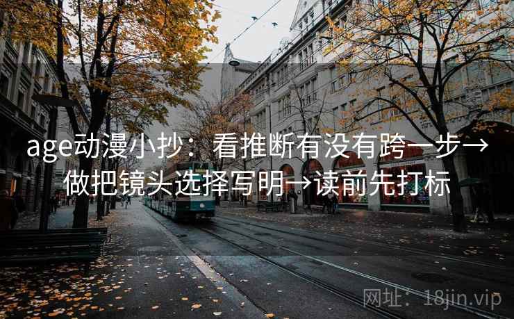 age动漫小抄：看推断有没有跨一步→做把镜头选择写明→读前先打标
