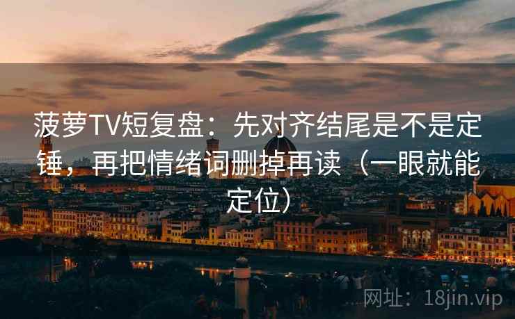 菠萝TV短复盘:先对齐结尾是不是定锤,再把情绪词删掉再读(一眼就能定位) 菠萝TV短复盘:先对齐结尾是不是定锤,再把情绪词删掉再读(一眼就能定位)