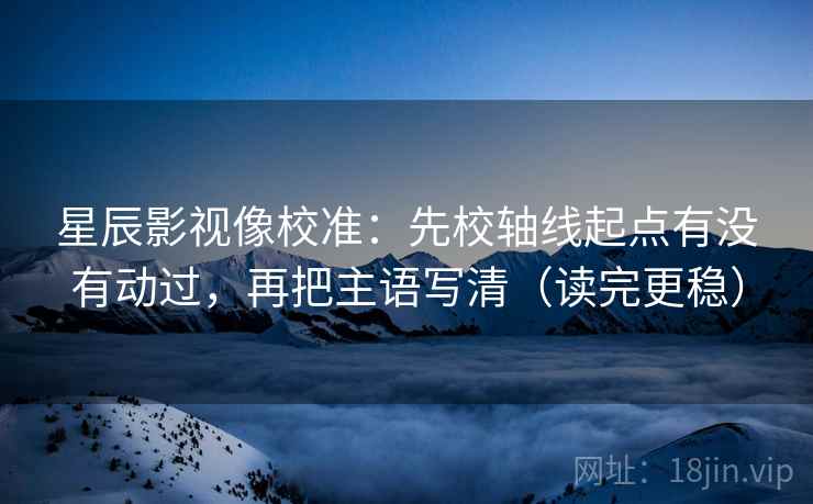 星辰影视像校准：先校轴线起点有没有动过，再把主语写清（读完更稳）
