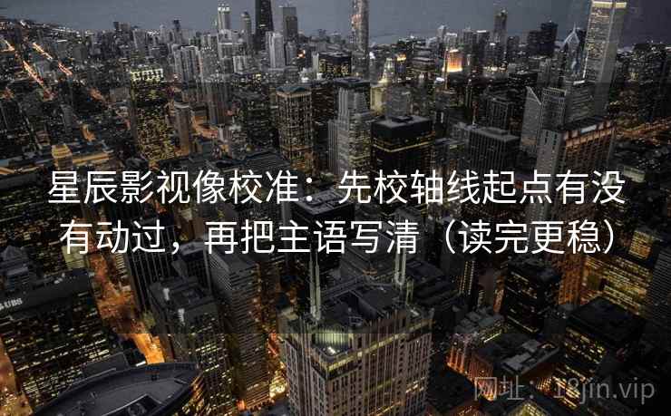 星辰影视像校准：先校轴线起点有没有动过，再把主语写清（读完更稳）