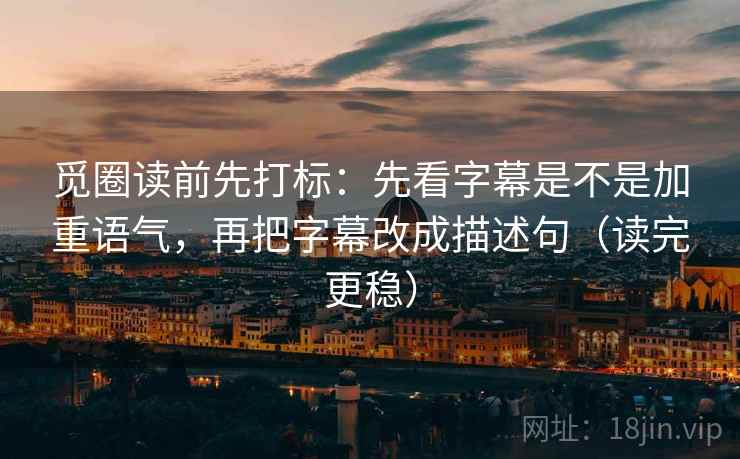 觅圈读前先打标：先看字幕是不是加重语气，再把字幕改成描述句（读完更稳）