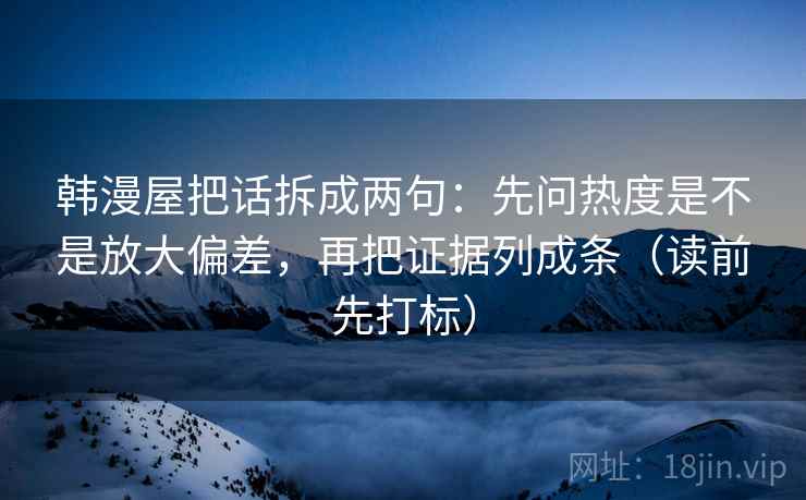 韩漫屋把话拆成两句:先问热度是不是放大偏差,再把证据列成条(读前先打标) 韩漫屋把话拆成两句:先问热度是不是放大偏差,再把证据列成条(读前先打标)