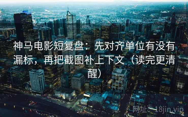 神马电影短复盘：先对齐单位有没有漏标，再把截图补上下文（读完更清醒）