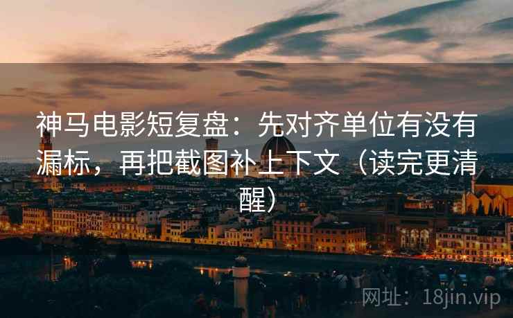 神马电影短复盘：先对齐单位有没有漏标，再把截图补上下文（读完更清醒）