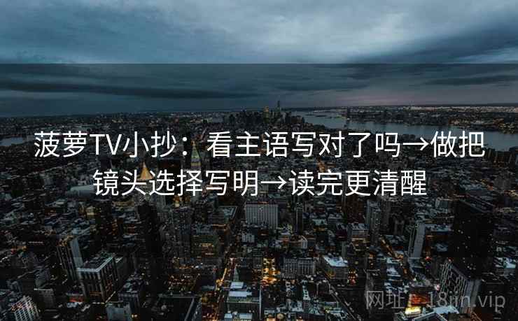 菠萝TV小抄：看主语写对了吗→做把镜头选择写明→读完更清醒