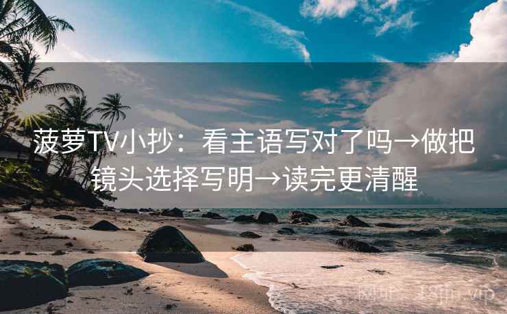 菠萝TV小抄：看主语写对了吗→做把镜头选择写明→读完更清醒