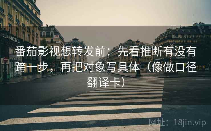 番茄影视想转发前：先看推断有没有跨一步，再把对象写具体（像做口径翻译卡）
