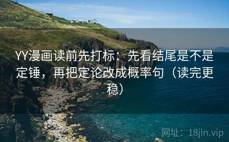 YY漫画读前先打标：先看结尾是不是定锤，再把定论改成概率句（读完更稳）