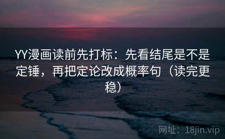 YY漫画读前先打标：先看结尾是不是定锤，再把定论改成概率句（读完更稳）
