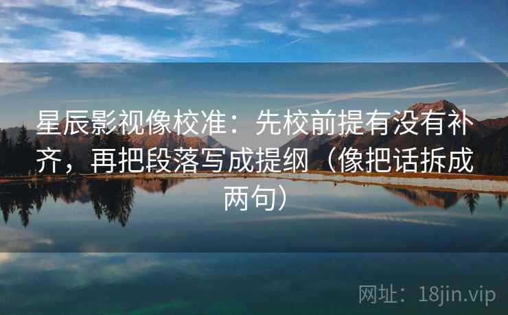 星辰影视像校准:先校前提有没有补齐,再把段落写成提纲(像把话拆成两句) 星辰影视像校准:先校前提有没有补齐,再把段落写成提纲(像把话拆成两句)