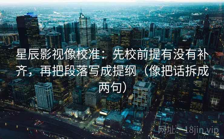 星辰影视像校准:先校前提有没有补齐,再把段落写成提纲(像把话拆成两句) 星辰影视像校准:先校前提有没有补齐,再把段落写成提纲(像把话拆成两句)