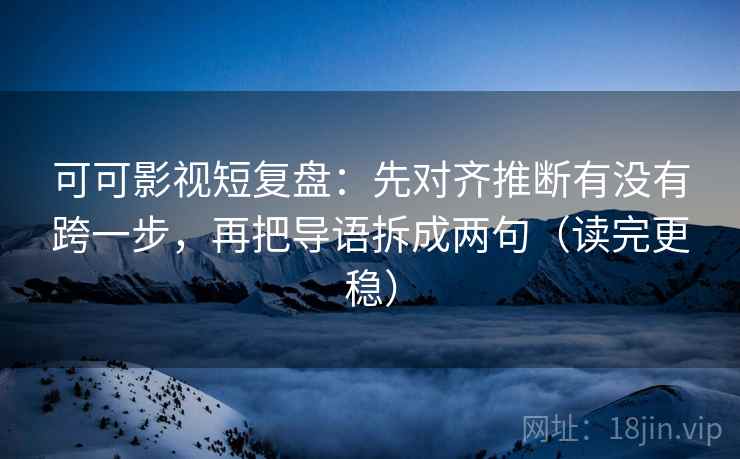 可可影视短复盘：先对齐推断有没有跨一步，再把导语拆成两句（读完更稳）