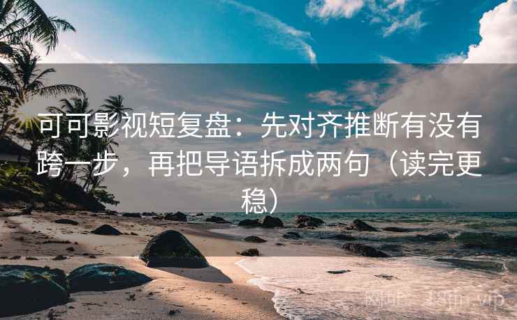 可可影视短复盘：先对齐推断有没有跨一步，再把导语拆成两句（读完更稳）