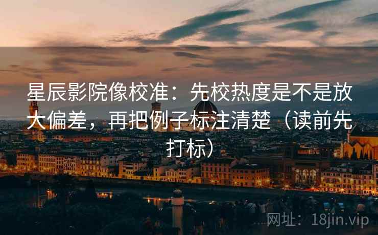 星辰影院像校准:先校热度是不是放大偏差,再把例子标注清楚(读前先打标) 星辰影院像校准:先校热度是不是放大偏差,再把例子标注清楚(读前先打标)