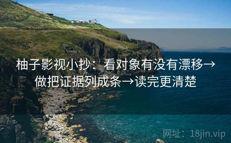 柚子影视小抄:看对象有没有漂移→做把证据列成条→读完更清楚 柚子影视小抄:看对象有没有漂移→做把证据列成条→读完更清楚