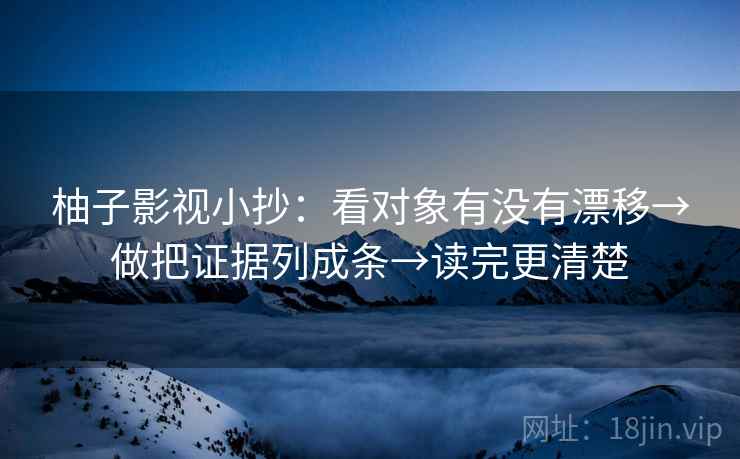 柚子影视小抄:看对象有没有漂移→做把证据列成条→读完更清楚 柚子影视小抄:看对象有没有漂移→做把证据列成条→读完更清楚