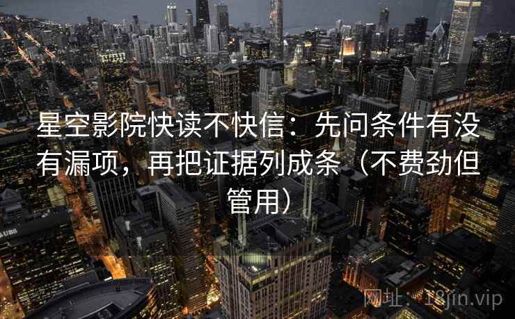 星空影院快读不快信：先问条件有没有漏项，再把证据列成条（不费劲但管用）