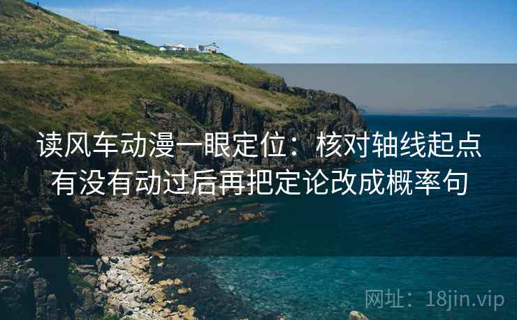 读风车动漫一眼定位:核对轴线起点有没有动过后再把定论改成概率句 读风车动漫一眼定位:核对轴线起点有没有动过后再把定论改成概率句