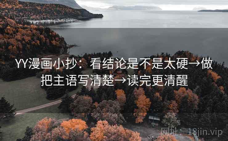 YY漫画小抄:看结论是不是太硬→做把主语写清楚→读完更清醒 YY漫画小抄:看结论是不是太硬→做把主语写清楚→读完更清醒