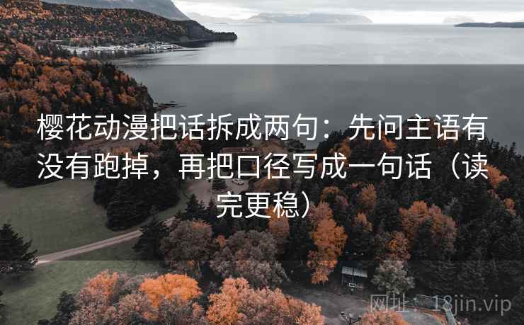 樱花动漫把话拆成两句：先问主语有没有跑掉，再把口径写成一句话（读完更稳）