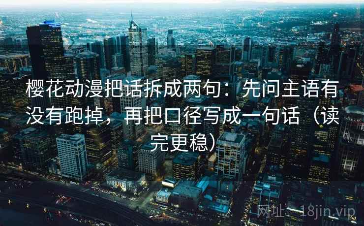 樱花动漫把话拆成两句：先问主语有没有跑掉，再把口径写成一句话（读完更稳）