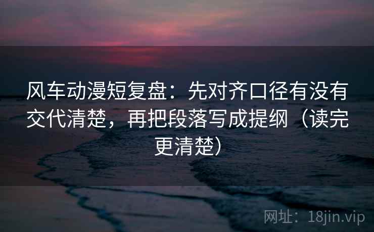 风车动漫短复盘:先对齐口径有没有交代清楚,再把段落写成提纲(读完更清楚) 风车动漫短复盘:先对齐口径有没有交代清楚,再把段落写成提纲(读完更清楚)
