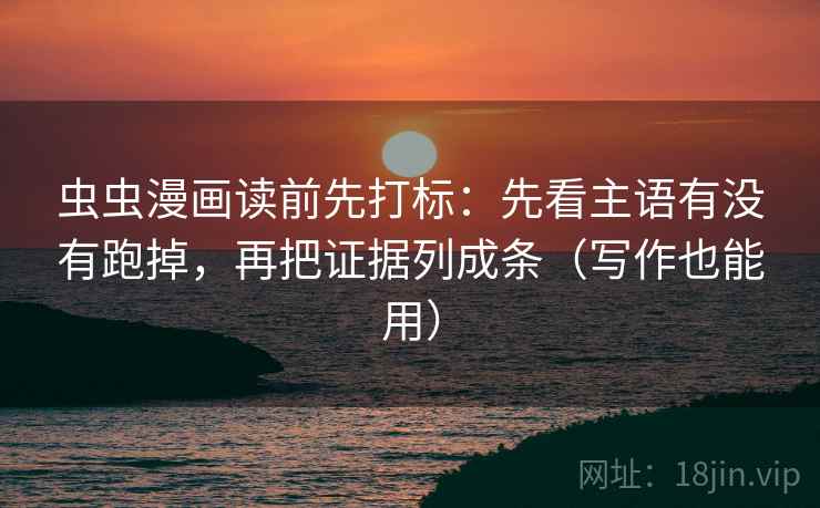 虫虫漫画读前先打标：先看主语有没有跑掉，再把证据列成条（写作也能用）