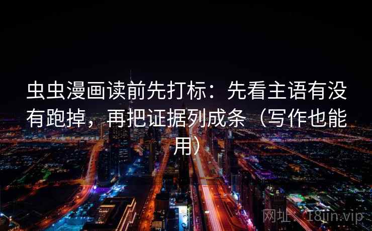 虫虫漫画读前先打标：先看主语有没有跑掉，再把证据列成条（写作也能用）