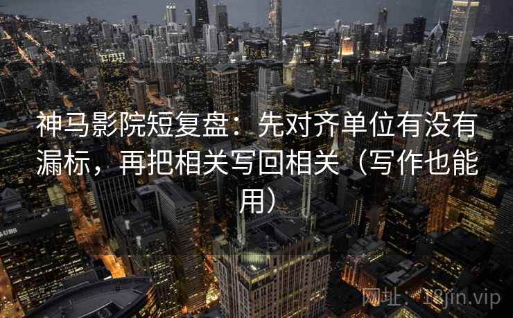 神马影院短复盘：先对齐单位有没有漏标，再把相关写回相关（写作也能用）