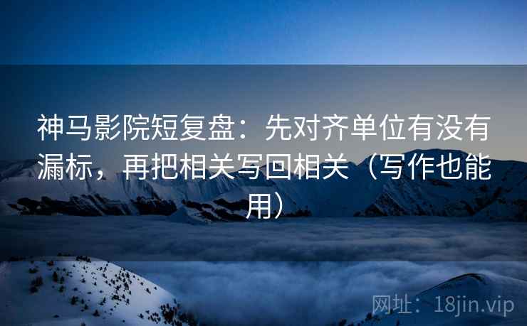 神马影院短复盘：先对齐单位有没有漏标，再把相关写回相关（写作也能用）