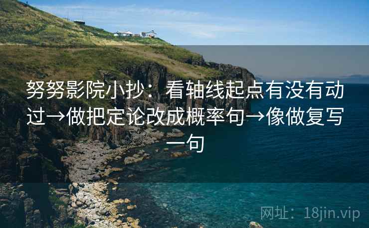 努努影院小抄：看轴线起点有没有动过→做把定论改成概率句→像做复写一句