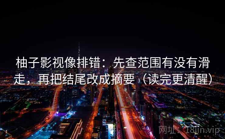柚子影视像排错：先查范围有没有滑走，再把结尾改成摘要（读完更清醒）