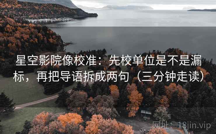 星空影院像校准:先校单位是不是漏标,再把导语拆成两句(三分钟走读) 星空影院像校准:先校单位是不是漏标,再把导语拆成两句(三分钟走读)