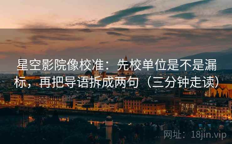 星空影院像校准:先校单位是不是漏标,再把导语拆成两句(三分钟走读) 星空影院像校准:先校单位是不是漏标,再把导语拆成两句(三分钟走读)