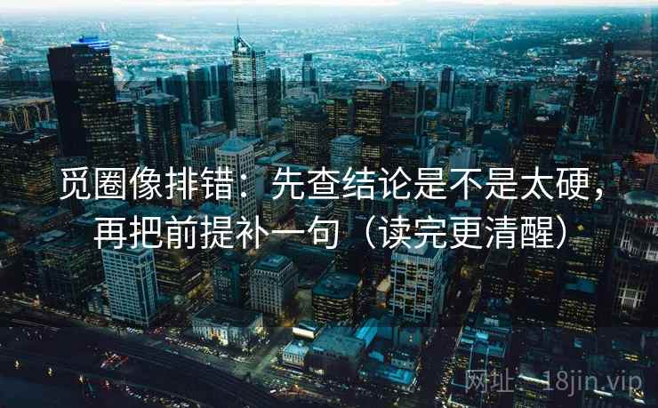 觅圈像排错：先查结论是不是太硬，再把前提补一句（读完更清醒）