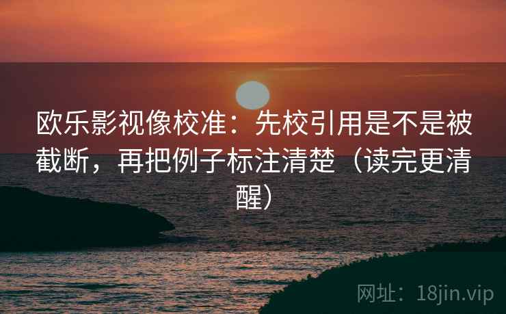 欧乐影视像校准：先校引用是不是被截断，再把例子标注清楚（读完更清醒）