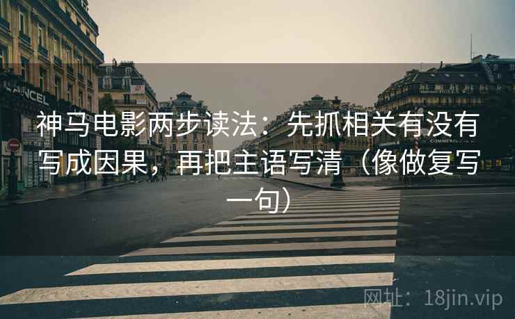 神马电影两步读法：先抓相关有没有写成因果，再把主语写清（像做复写一句）