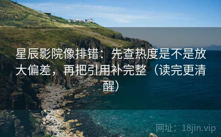 星辰影院像排错:先查热度是不是放大偏差,再把引用补完整(读完更清醒) 星辰影院像排错:先查热度是不是放大偏差,再把引用补完整(读完更清醒)