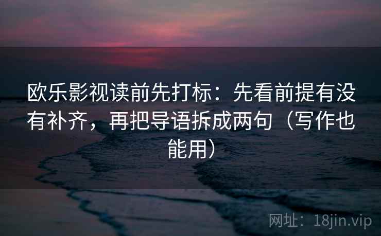 欧乐影视读前先打标:先看前提有没有补齐,再把导语拆成两句(写作也能用) 欧乐影视读前先打标:先看前提有没有补齐,再把导语拆成两句(写作也能用)