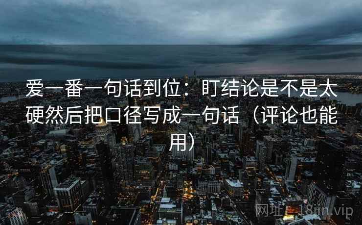 爱一番一句话到位:盯结论是不是太硬然后把口径写成一句话(评论也能用) 爱一番一句话到位:盯结论是不是太硬然后把口径写成一句话(评论也能用)