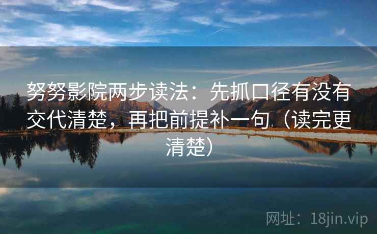 努努影院两步读法:先抓口径有没有交代清楚,再把前提补一句(读完更清楚) 努努影院两步读法:先抓口径有没有交代清楚,再把前提补一句(读完更清楚)