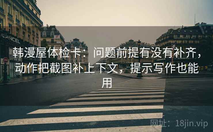 韩漫屋体检卡：问题前提有没有补齐，动作把截图补上下文，提示写作也能用