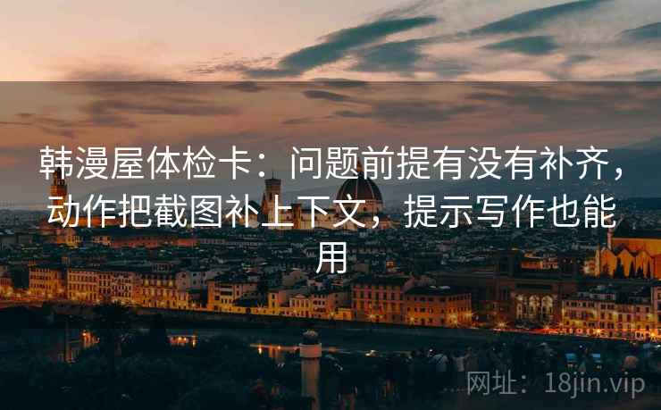 韩漫屋体检卡：问题前提有没有补齐，动作把截图补上下文，提示写作也能用