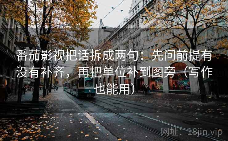 番茄影视把话拆成两句:先问前提有没有补齐,再把单位补到图旁(写作也能用) 番茄影视把话拆成两句:先问前提有没有补齐,再把单位补到图旁(写作也能用)