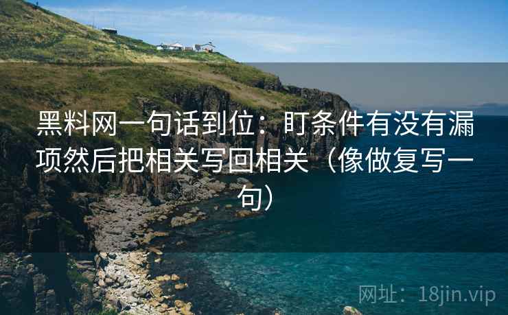 黑料网一句话到位：盯条件有没有漏项然后把相关写回相关（像做复写一句）