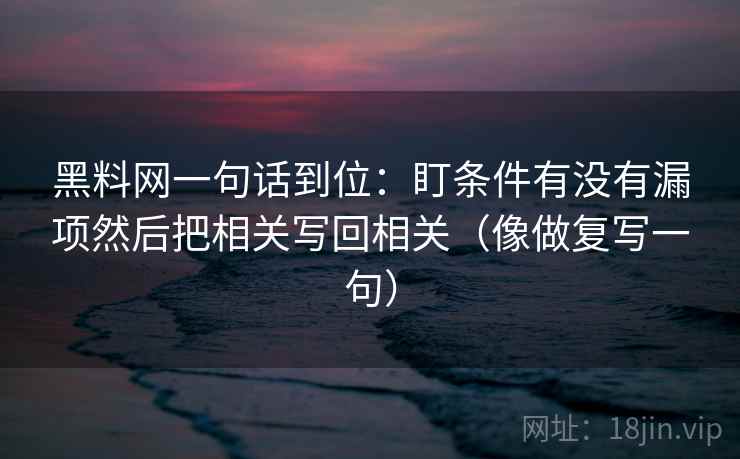 黑料网一句话到位：盯条件有没有漏项然后把相关写回相关（像做复写一句）
